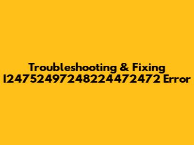 Troubleshooting & Fixing I24752497248224472472 Error