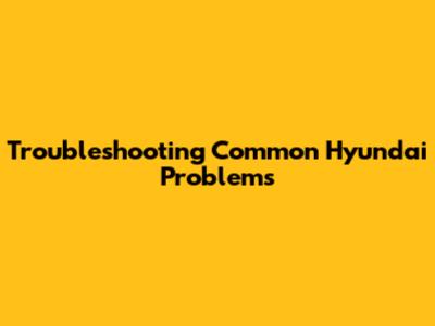 Troubleshooting Common Hyundai Problems