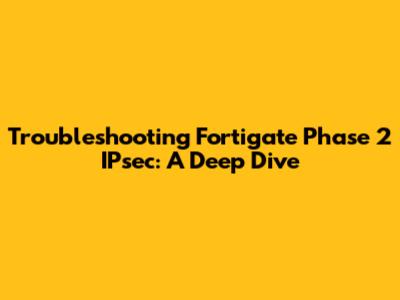 Troubleshooting Fortigate Phase 2 IPsec: A Deep Dive