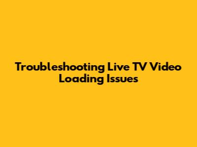 Troubleshooting Live TV Video Loading Issues