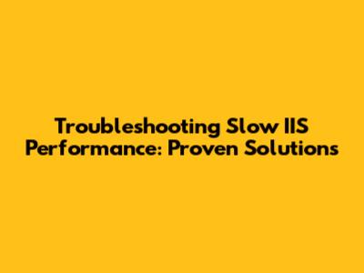 Troubleshooting Slow IIS Performance: Proven Solutions