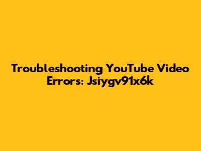 Troubleshooting YouTube Video Errors: Jsiygv91x6k