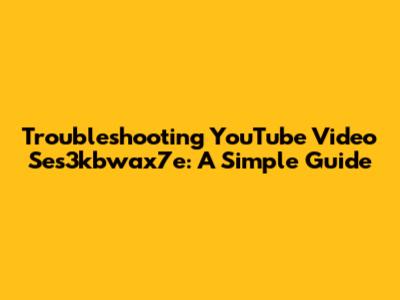 Troubleshooting YouTube Video Ses3kbwax7e: A Simple Guide