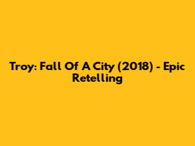 Troy: Fall Of A City (2018) - Epic Retelling