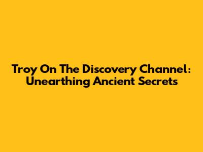 Troy On The Discovery Channel: Unearthing Ancient Secrets