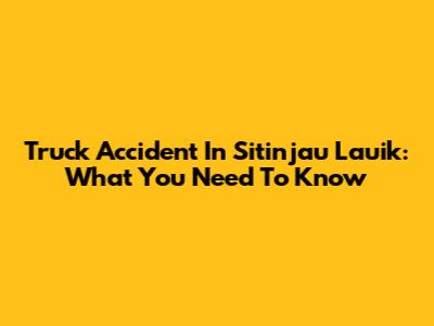 Truck Accident In Sitinjau Lauik: What You Need To Know