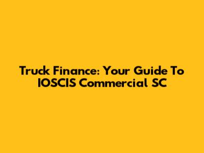 Truck Finance: Your Guide To IOSCIS Commercial SC