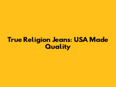 True Religion Jeans: USA Made Quality