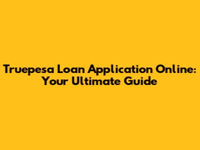 Truepesa Loan Application Online: Your Ultimate Guide
