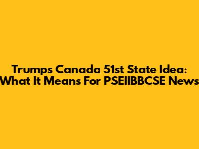 Trump's Canada 51st State Idea: What It Means For PSEIIBBCSE News