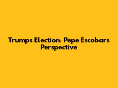 Trump's Election: Pepe Escobar's Perspective