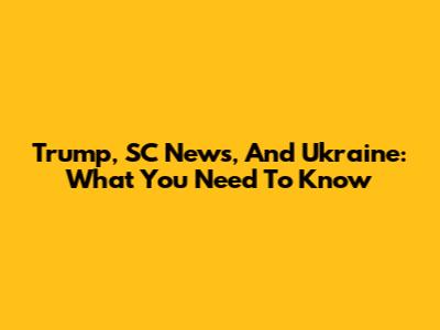 Trump, SC News, And Ukraine: What You Need To Know