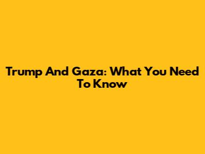 Trump And Gaza: What You Need To Know