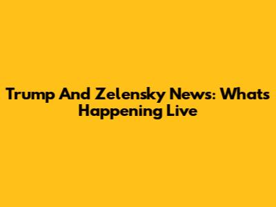 Trump And Zelensky News: What's Happening Live