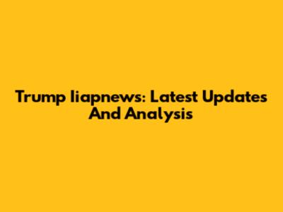 Trump Iiapnews: Latest Updates And Analysis