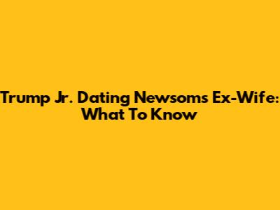 Trump Jr. Dating Newsom's Ex-Wife: What To Know