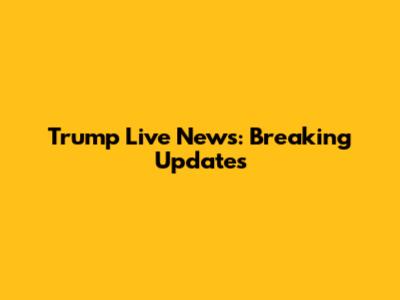 Trump Live News: Breaking Updates
