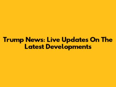 Trump News: Live Updates On The Latest Developments