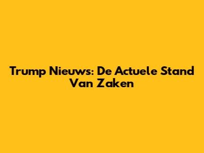 Trump Nieuws: De Actuele Stand Van Zaken