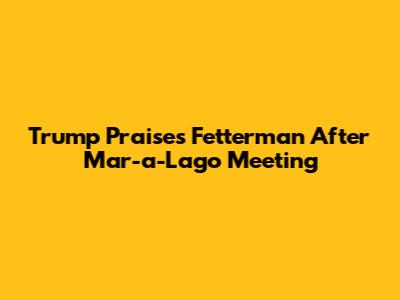 Trump Praises Fetterman After Mar-a-Lago Meeting