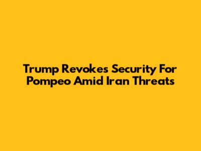 Trump Revokes Security For Pompeo Amid Iran Threats