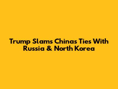 Trump Slams China's Ties With Russia & North Korea
