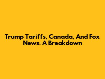 Trump Tariffs, Canada, And Fox News: A Breakdown