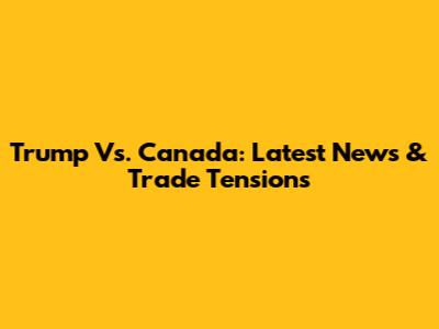 Trump Vs. Canada: Latest News & Trade Tensions