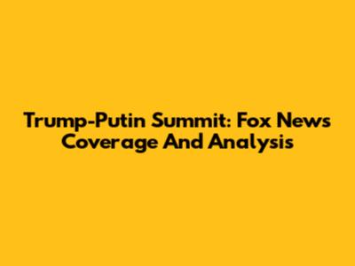 Trump-Putin Summit: Fox News Coverage And Analysis