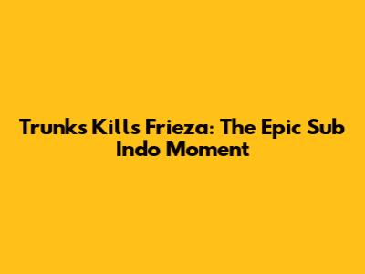 Trunks Kills Frieza: The Epic Sub Indo Moment