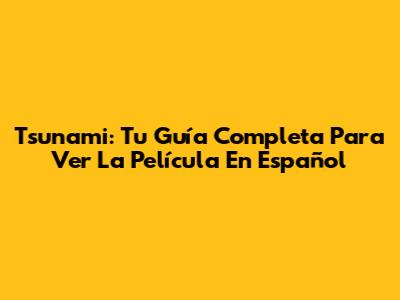 Tsunami: Tu Guía Completa Para Ver La Película En Español