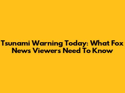 Tsunami Warning Today: What Fox News Viewers Need To Know