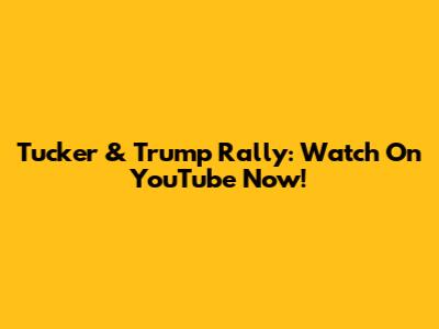 Tucker & Trump Rally: Watch On YouTube Now!
