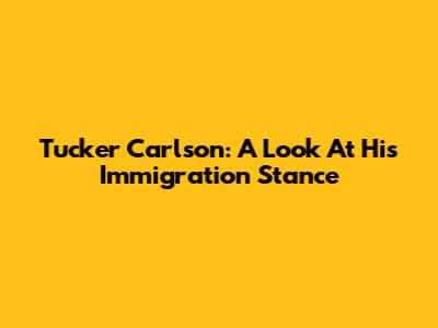 Tucker Carlson: A Look At His Immigration Stance