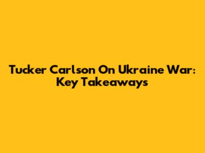 Tucker Carlson On Ukraine War: Key Takeaways
