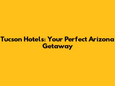 Tucson Hotels: Your Perfect Arizona Getaway
