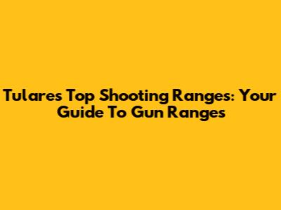 Tulare's Top Shooting Ranges: Your Guide To Gun Ranges