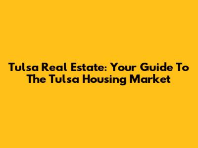 Tulsa Real Estate: Your Guide To The Tulsa Housing Market