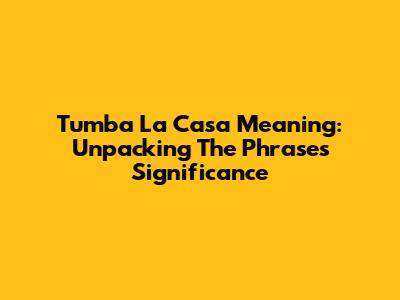 Tumba La Casa Meaning: Unpacking The Phrase's Significance