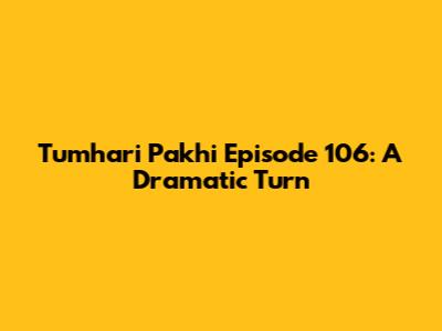 Tumhari Pakhi Episode 106: A Dramatic Turn