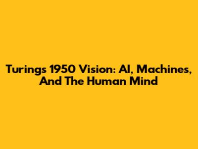 Turing's 1950 Vision: AI, Machines, And The Human Mind