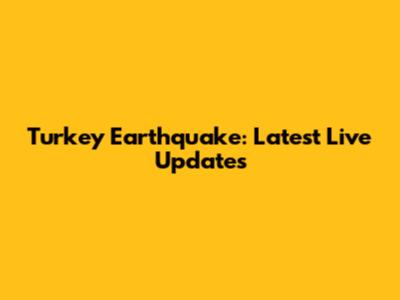 Turkey Earthquake: Latest Live Updates
