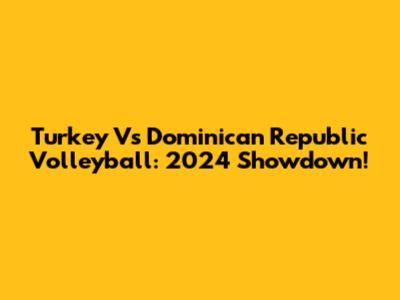 Turkey Vs Dominican Republic Volleyball: 2024 Showdown!