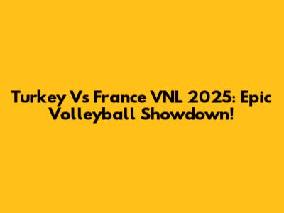 Turkey Vs France VNL 2025: Epic Volleyball Showdown!