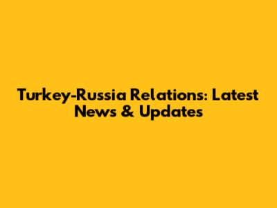 Turkey-Russia Relations: Latest News & Updates