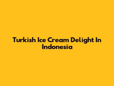 Turkish Ice Cream Delight In Indonesia