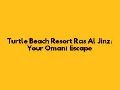 Turtle Beach Resort Ras Al Jinz: Your Omani Escape