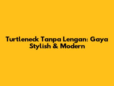 Turtleneck Tanpa Lengan: Gaya Stylish & Modern