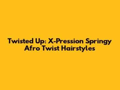 Twisted Up: X-Pression Springy Afro Twist Hairstyles