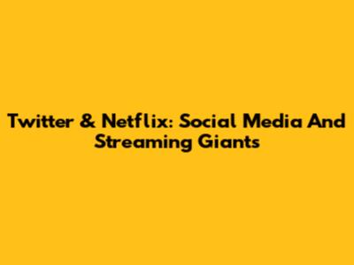 Twitter & Netflix: Social Media And Streaming Giants